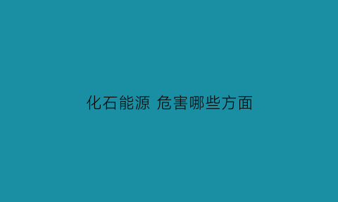 化石能源危害哪些方面(化石能源有污染吗)